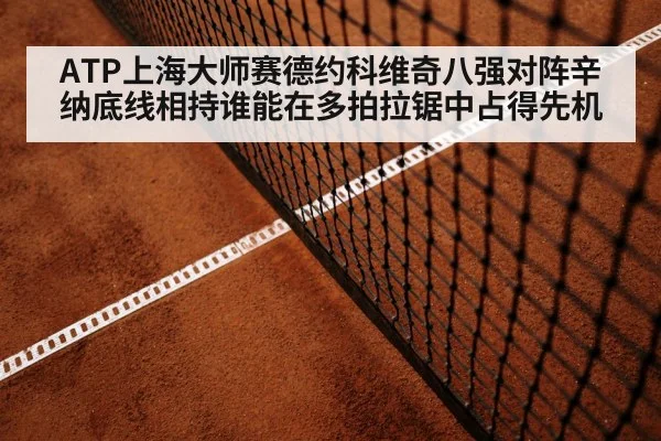 ATP上海大师赛德约科维奇八强对阵辛纳底线相持谁能在多拍拉锯中占得先机
