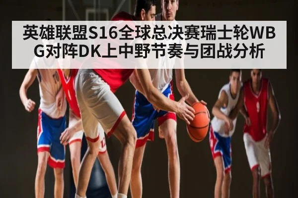 英雄联盟S16全球总决赛瑞士轮WBG对阵DK上中野节奏与团战分析