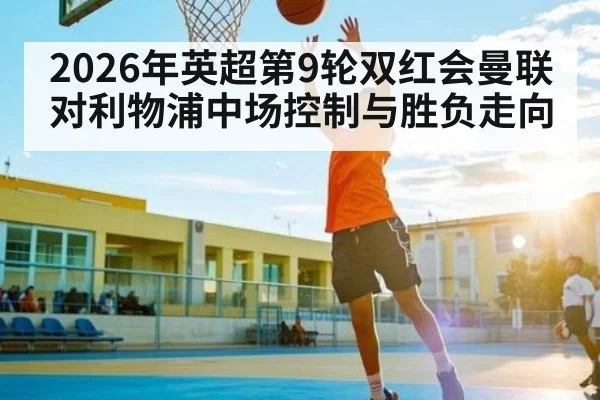 2026年英超第9轮双红会曼联对利物浦中场控制与胜负走向