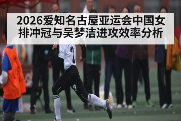 2026爱知名古屋亚运会中国女排冲冠与吴梦洁进攻效率分析