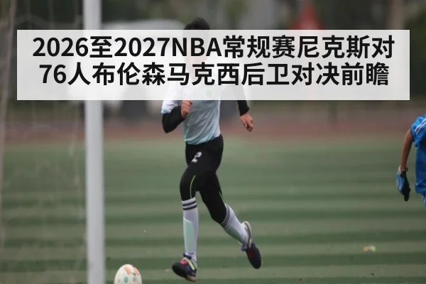 2026至2027NBA常规赛尼克斯对76人布伦森马克西后卫对决前瞻