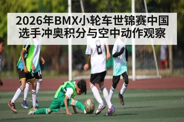 2026年BMX小轮车世锦赛中国选手冲奥积分与空中动作观察
