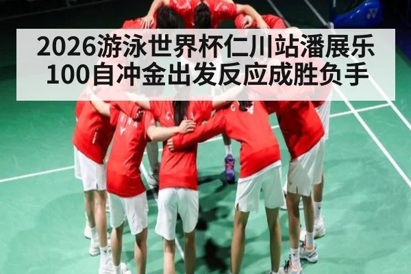 2026游泳世界杯仁川站潘展乐100自冲金出发反应成胜负手
